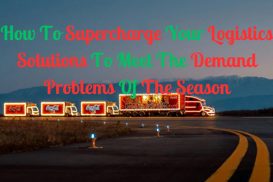 How To Supercharge Your Logistics Solutions To Meet The Demand Problems Of The Season