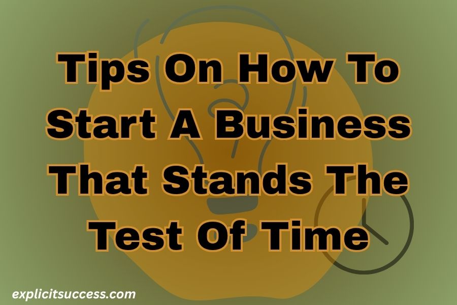 Tips On How To Start A Business That Stands The Test Of Time